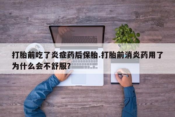 打胎药正品专卖微信打胎前吃了炎症药后保胎.打胎前消炎药用了为什么会不舒服？