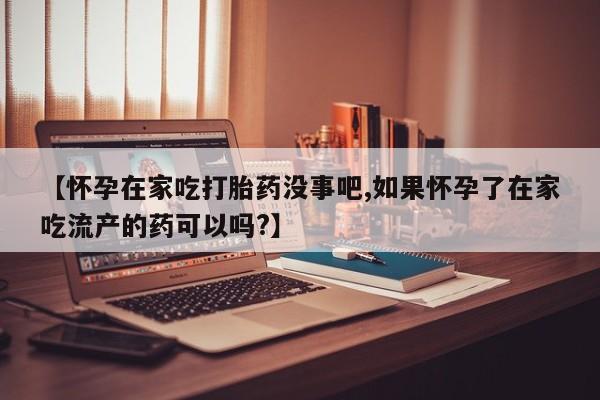 打胎药正品专卖微信【怀孕在家吃打胎药没事吧,如果怀孕了在家吃流产的药可以吗?】