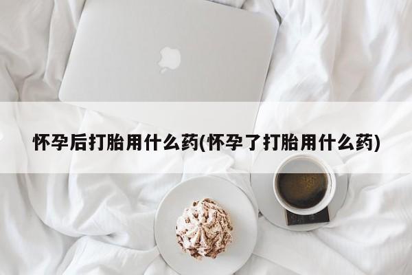 打胎药正品专卖微信怀孕后打胎用什么药(怀孕了打胎用什么药)