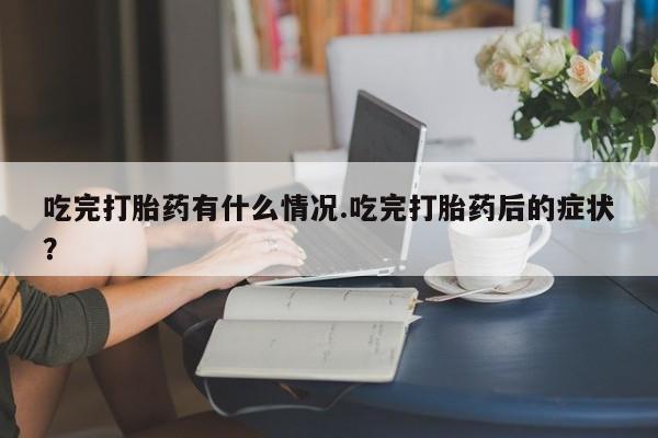 打胎药正品专卖微信吃完打胎药有什么情况.吃完打胎药后的症状？