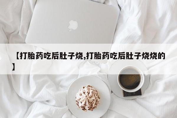 打胎药正品专卖微信【打胎药吃后肚子烧,打胎药吃后肚子烧烧的】