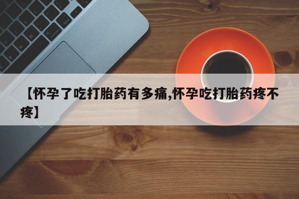 打胎药正品专卖微信【怀孕了吃打胎药有多痛,怀孕吃打胎药疼不疼】