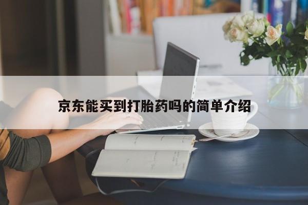 打胎药正品专卖微信京东能买到打胎药吗的简单介绍
