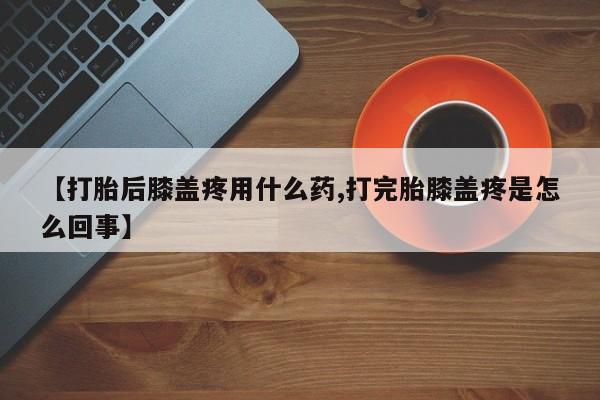 打胎药正品专卖微信【打胎后膝盖疼用什么药,打完胎膝盖疼是怎么回事】