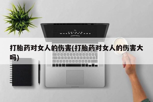 打胎药正品专卖微信打胎药对女人的伤害(打胎药对女人的伤害大吗)