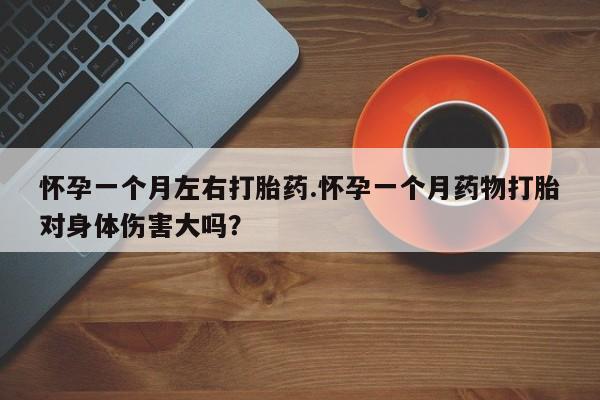 打胎药正品专卖微信怀孕一个月左右打胎药.怀孕一个月药物打胎对身体伤害大吗？