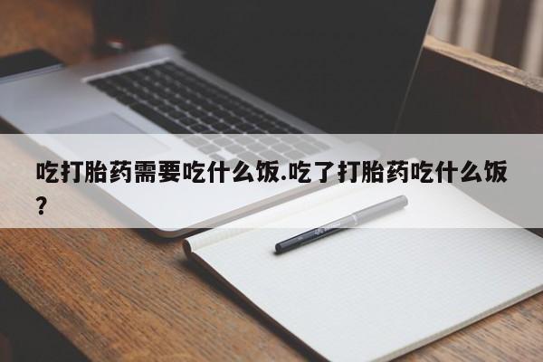 打胎药正品专卖微信吃打胎药需要吃什么饭.吃了打胎药吃什么饭？
