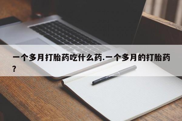 打胎药正品专卖微信一个多月打胎药吃什么药.一个多月的打胎药？