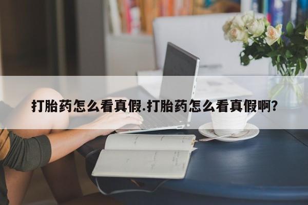 打胎药正品专卖微信打胎药怎么看真假.打胎药怎么看真假啊？