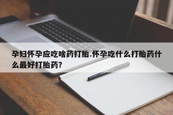 打胎药正品专卖微信孕妇怀孕应吃啥药打胎.怀孕吃什么打胎药什么最好打胎药？