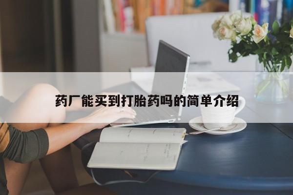 打胎药正品专卖微信药厂能买到打胎药吗的简单介绍