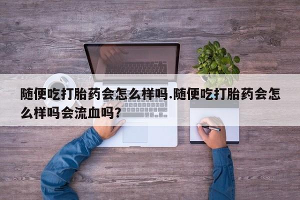 打胎药正品专卖微信随便吃打胎药会怎么样吗.随便吃打胎药会怎么样吗会流血吗？