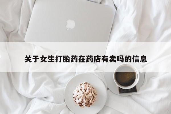 打胎药正品专卖微信关于女生打胎药在药店有卖吗的信息