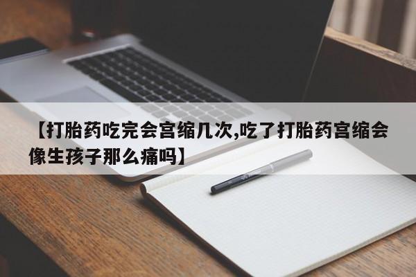 打胎药正品专卖微信【打胎药吃完会宫缩几次,吃了打胎药宫缩会像生孩子那么痛吗】
