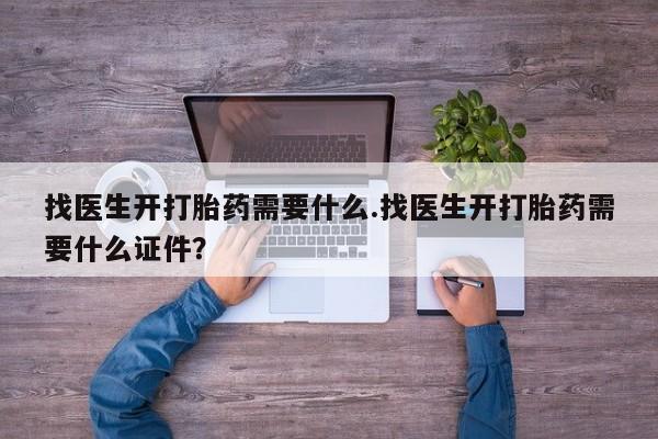 打胎药正品专卖微信找医生开打胎药需要什么.找医生开打胎药需要什么证件？