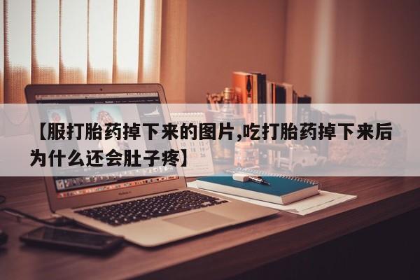 打胎药正品专卖微信【服打胎药掉下来的图片,吃打胎药掉下来后为什么还会肚子疼】