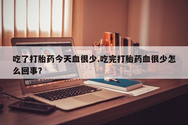 打胎药正品专卖微信吃了打胎药今天血很少.吃完打胎药血很少怎么回事？