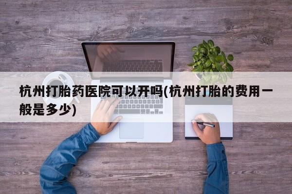 打胎药正品专卖微信杭州打胎药医院可以开吗(杭州打胎的费用一般是多少)