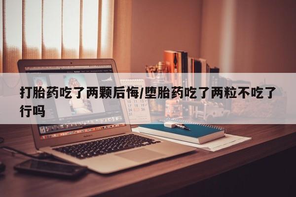 打胎药正品专卖微信打胎药吃了两颗后悔/堕胎药吃了两粒不吃了行吗