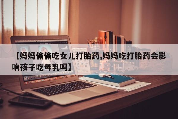 打胎药正品专卖微信【妈妈偷偷吃女儿打胎药,妈妈吃打胎药会影响孩子吃母乳吗】