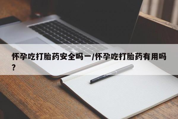 打胎药正品专卖微信怀孕吃打胎药安全吗一/怀孕吃打胎药有用吗?